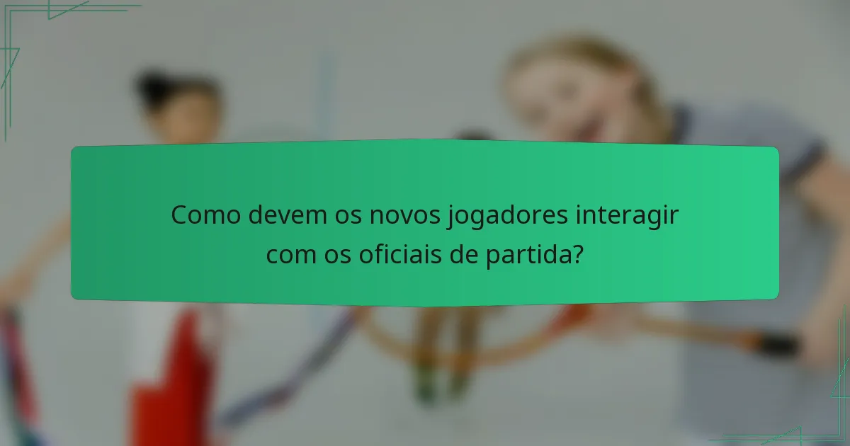 Como devem os novos jogadores interagir com os oficiais de partida?