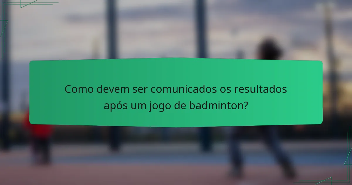Como devem ser comunicados os resultados após um jogo de badminton?