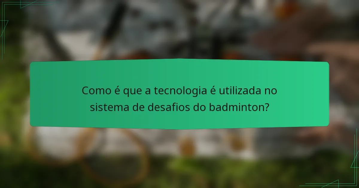 Como é que a tecnologia é utilizada no sistema de desafios do badminton?