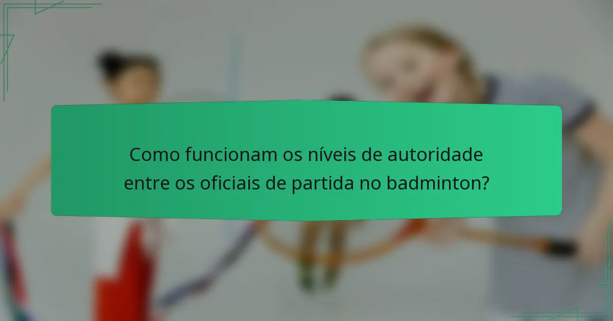 Como funcionam os níveis de autoridade entre os oficiais de partida no badminton?
