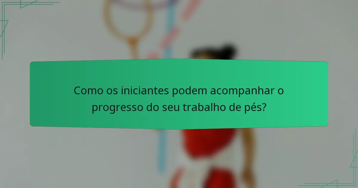 Como os iniciantes podem acompanhar o progresso do seu trabalho de pés?
