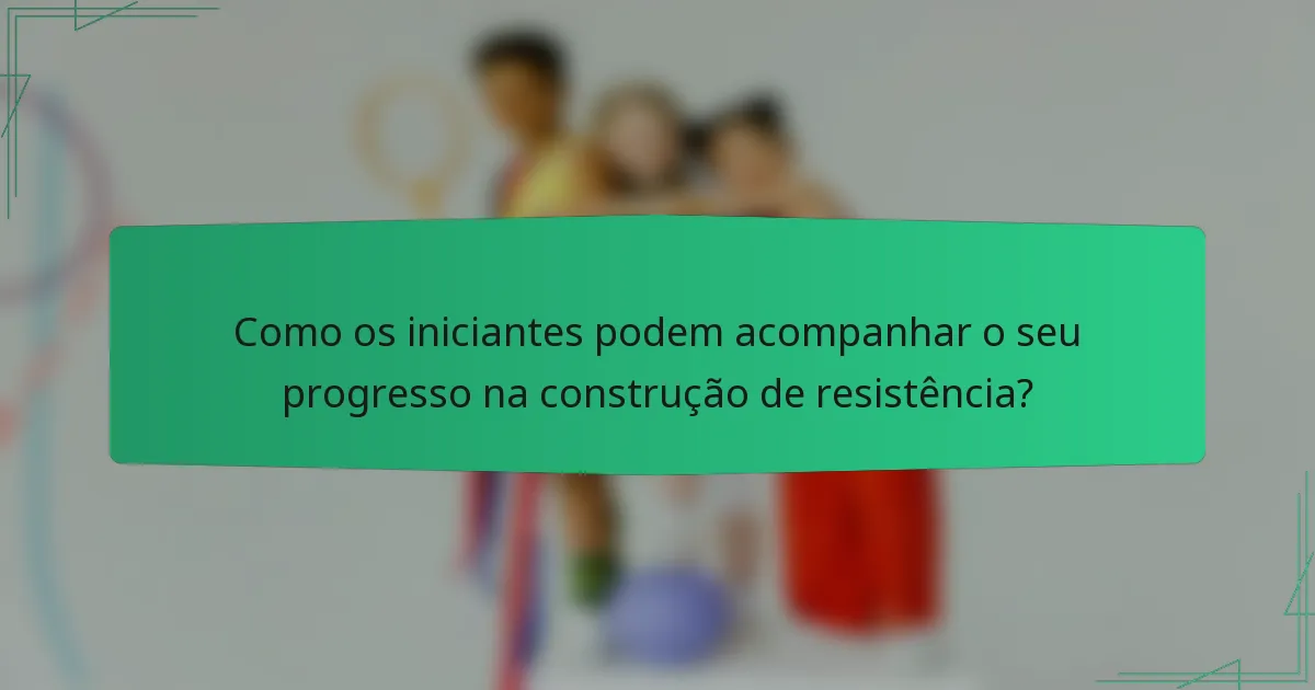Como os iniciantes podem acompanhar o seu progresso na construção de resistência?