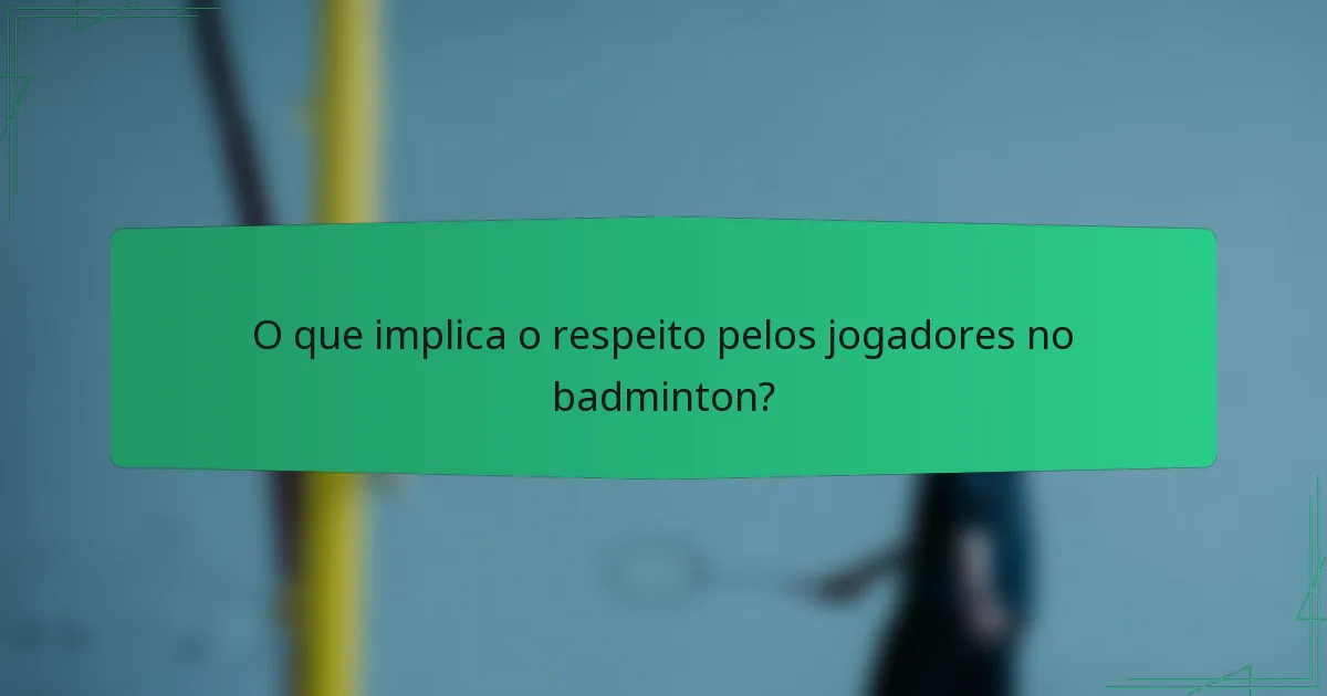 O que implica o respeito pelos jogadores no badminton?