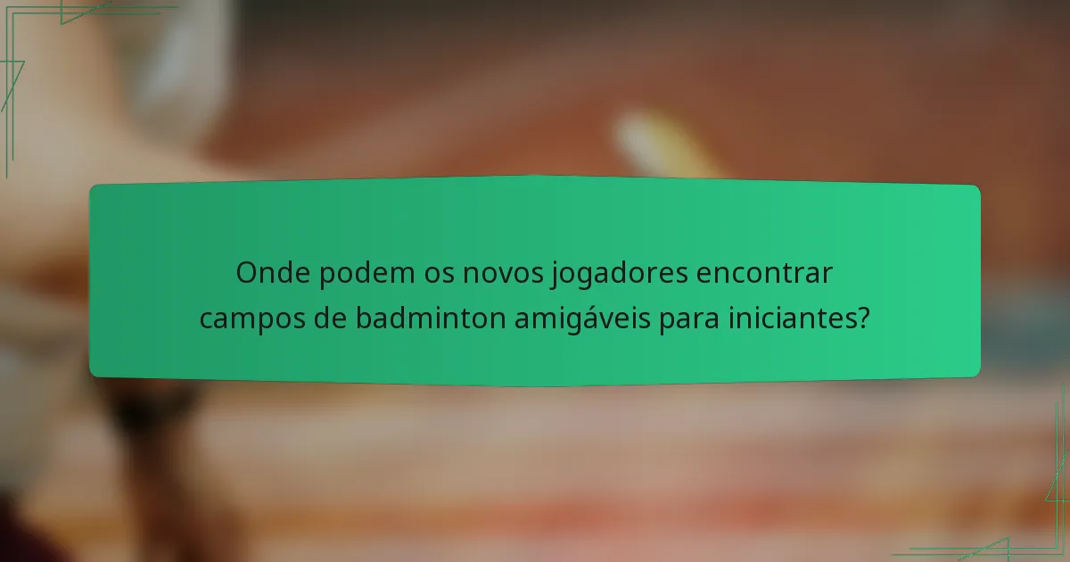 Onde podem os novos jogadores encontrar campos de badminton amigáveis para iniciantes?