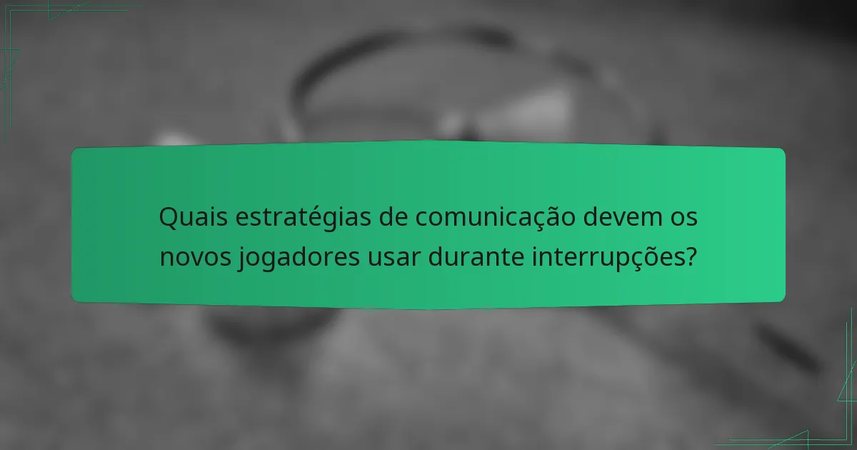 Quais estratégias de comunicação devem os novos jogadores usar durante interrupções?