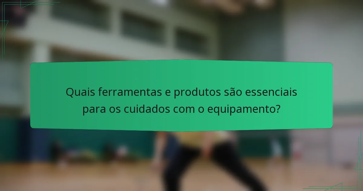 Quais ferramentas e produtos são essenciais para os cuidados com o equipamento?