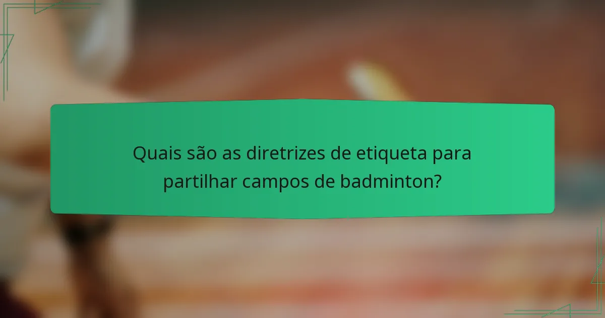 Quais são as diretrizes de etiqueta para partilhar campos de badminton?