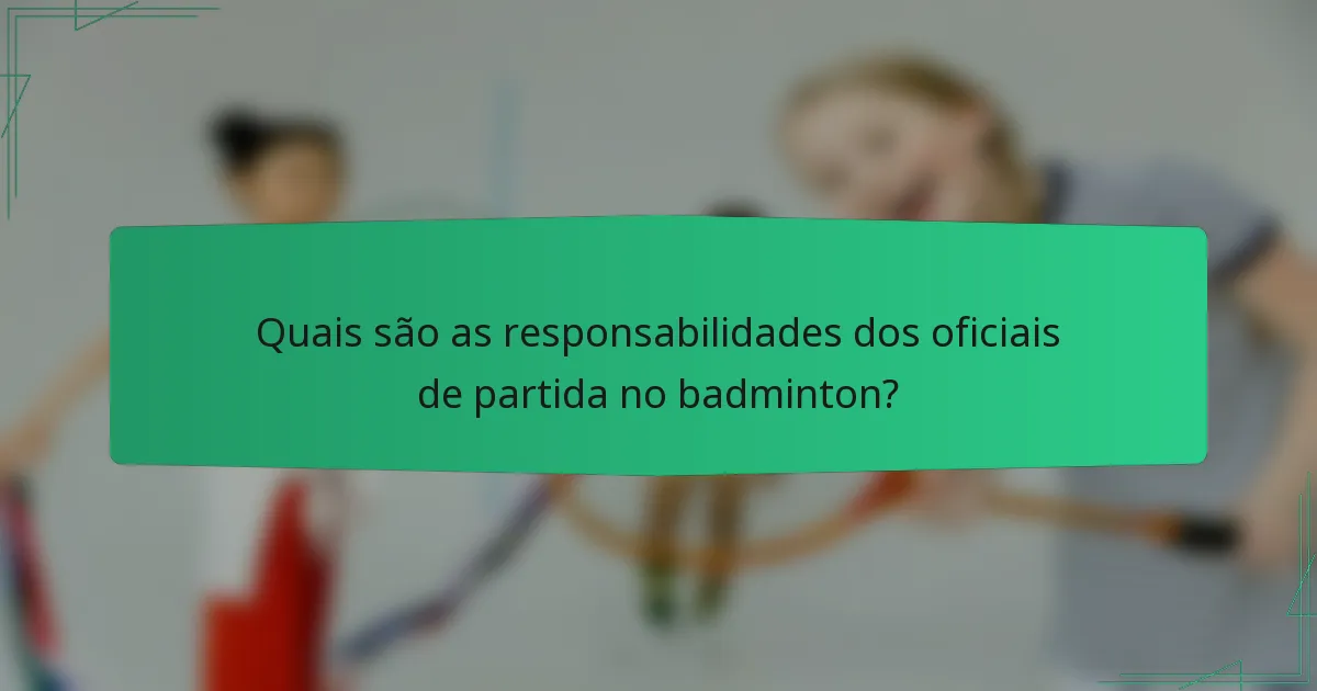 Quais são as responsabilidades dos oficiais de partida no badminton?