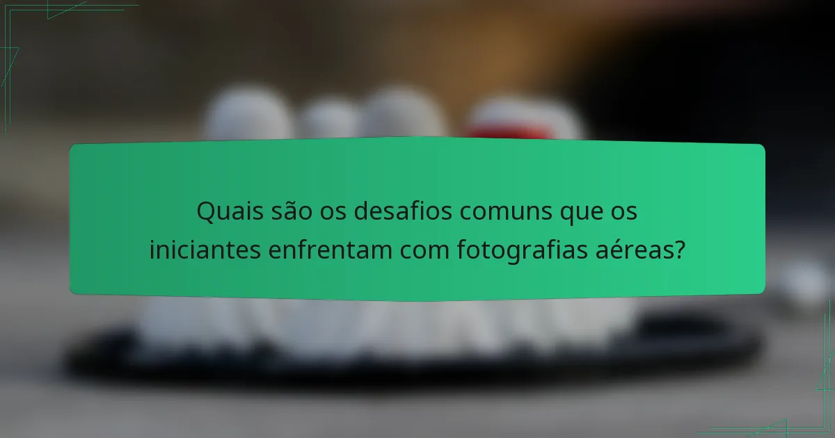 Quais são os desafios comuns que os iniciantes enfrentam com fotografias aéreas?
