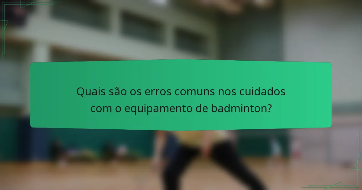 Quais são os erros comuns nos cuidados com o equipamento de badminton?